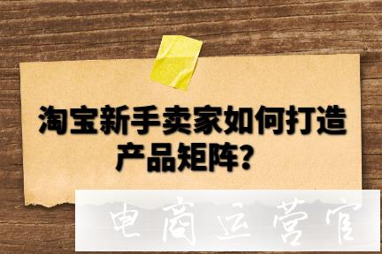 淘寶新手賣(mài)家如何打造產(chǎn)品矩陣?提升店鋪流量